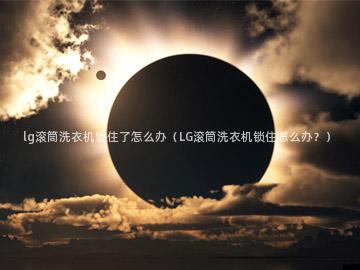 lg滚筒洗衣机锁住了怎么办（LG滚筒洗衣机锁住怎么办？）