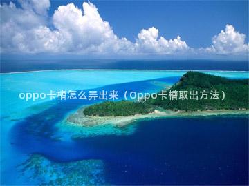 oppo卡槽怎么弄出来（Oppo卡槽取出方法）